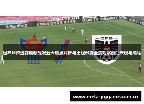 世界杯预选赛最新战况五大焦点解析与出线形势全景观察豪门表现与黑马 世界杯预选赛最新战况五大焦点解析与出线形势全景观察豪门表现与黑马