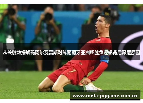 从关键数据解码阿尔瓦雷斯对阵葡萄牙亚洲杯胜负逻辑背后深层原因